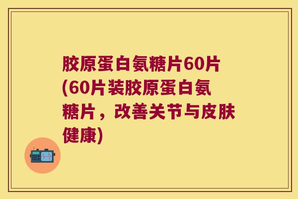 胶原蛋白氨糖片60片(60片装胶原蛋白氨糖片，改善关节与皮肤健康)