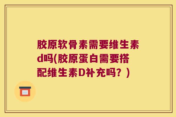 胶原软骨素需要维生素d吗(胶原蛋白需要搭配维生素D补充吗?) 胶原软骨素需要维生素d吗(胶原蛋白需要搭配维生素D补充吗?)