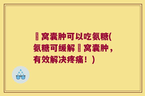 腘窝囊肿可以吃氨糖(氨糖可缓解腘窝囊肿,有效解决疼痛!)