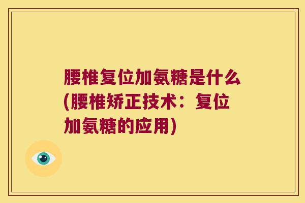 腰椎复位加氨糖是什么(腰椎矫正技术:复位加氨糖的应用)