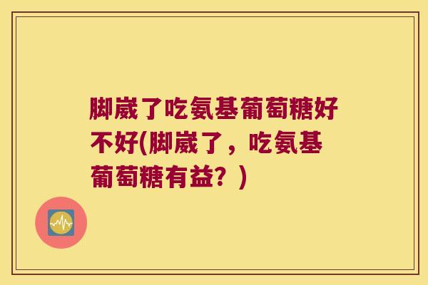 脚崴了吃氨基葡萄糖好不好(脚崴了,吃氨基葡萄糖有益?)