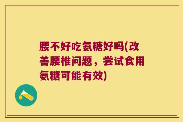 腰不好吃氨糖好吗(改善腰椎问题,尝试食用氨糖可能有效)