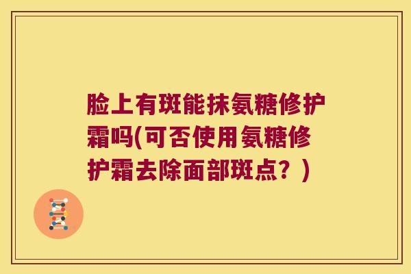 脸上有斑能抹氨糖修护霜吗(可否使用氨糖修护霜去除面部斑点?)