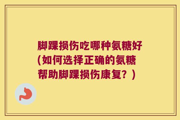 脚踝损伤吃哪种氨糖好(如何选择正确的氨糖帮助脚踝损伤康复?)