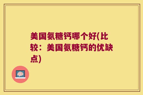 美国氨糖钙哪个好(比较:美国氨糖钙的优缺点) 美国氨糖钙哪个好(比较:美国氨糖钙的优缺点)