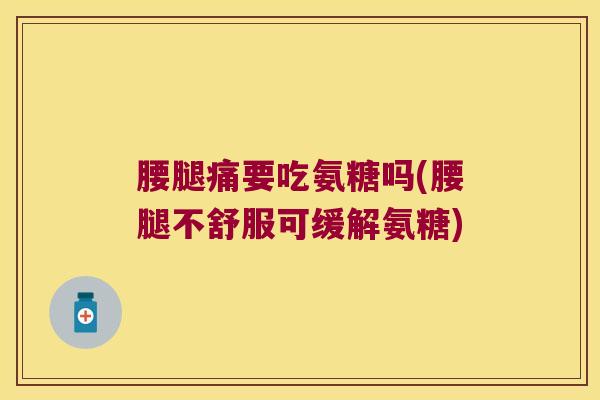 腰腿痛要吃氨糖吗(腰腿不舒服可缓解氨糖)