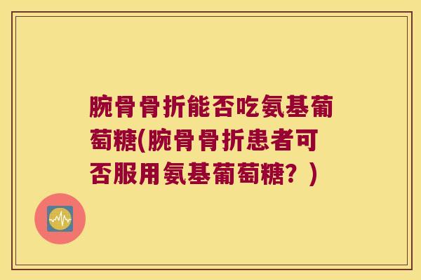 腕骨骨折能否吃氨基葡萄糖(腕骨骨折患者可否服用氨基葡萄糖?)