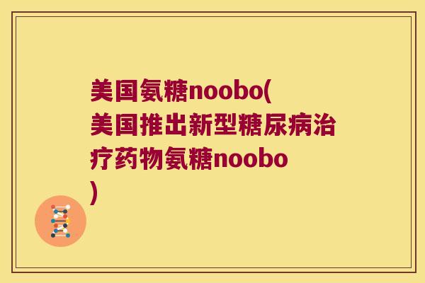 美国氨糖noobo(美国推出新型糖尿病治疗药物氨糖noobo)