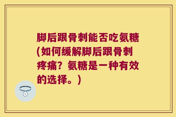 脚后跟骨刺能否吃氨糖(如何缓解脚后跟骨刺疼痛?氨糖是一种有效的选择。)