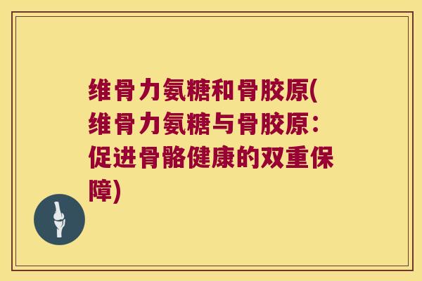 维骨力氨糖和骨胶原(维骨力氨糖与骨胶原:促进骨骼健康的双重保障) 维骨力氨糖和骨胶原(维骨力氨糖与骨胶原:促进骨骼健康的双重保障)