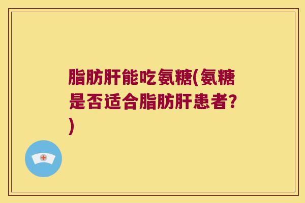 脂肪肝能吃氨糖(氨糖是否适合脂肪肝患者?)