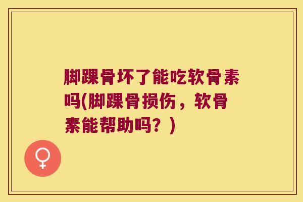 脚踝骨坏了能吃软骨素吗(脚踝骨损伤,软骨素能帮助吗?)