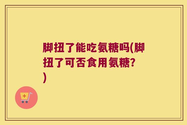 脚扭了能吃氨糖吗(脚扭了可否食用氨糖？ )