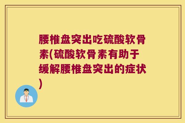 腰椎盘突出吃硫酸软骨素(硫酸软骨素有助于缓解腰椎盘突出的症状)