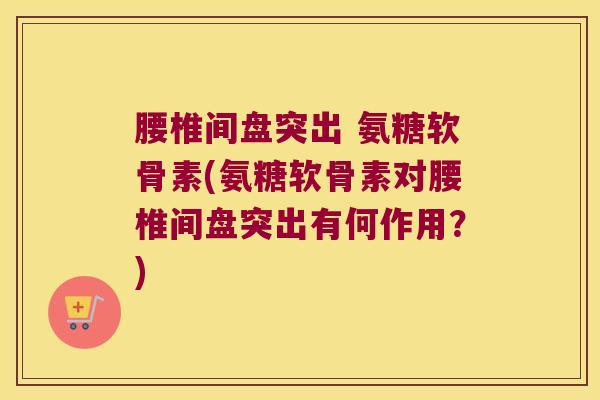 腰椎间盘突出 氨糖软骨素(氨糖软骨素对腰椎间盘突出有何作用?)