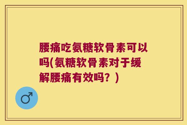 腰痛吃氨糖软骨素可以吗(氨糖软骨素对于缓解腰痛有效吗?)