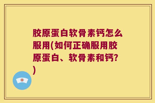 胶原蛋白软骨素钙怎么服用(如何正确服用胶原蛋白、软骨素和钙？)