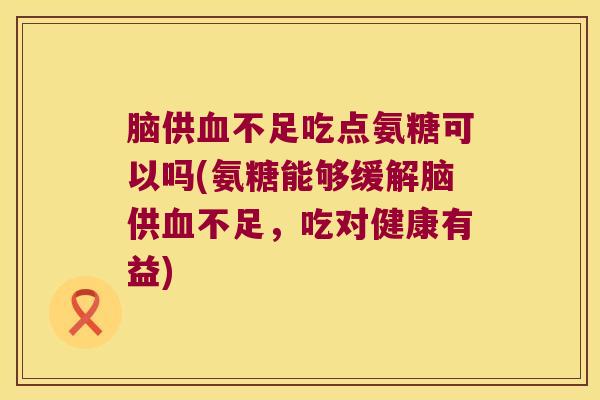 脑供血不足吃点氨糖可以吗(氨糖能够缓解脑供血不足,吃对健康有益)