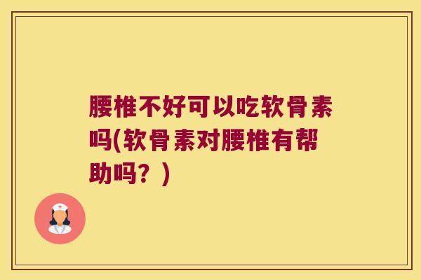 腰椎不好可以吃软骨素吗(软骨素对腰椎有帮助吗?)