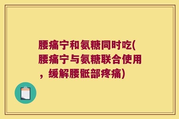 腰痛宁和氨糖同时吃(腰痛宁与氨糖联合使用,缓解腰骶部疼痛)
