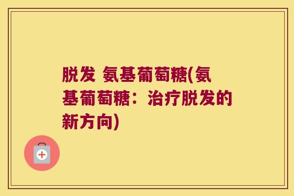 脱发 氨基葡萄糖(氨基葡萄糖:治疗脱发的新方向)