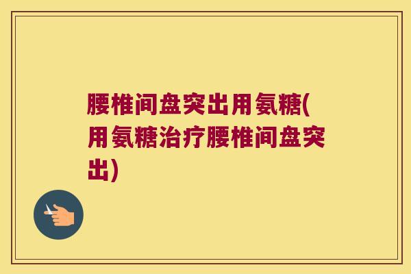 腰椎间盘突出用氨糖(用氨糖治疗腰椎间盘突出)