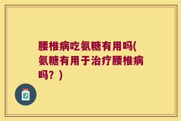 腰椎病吃氨糖有用吗(氨糖有用于治疗腰椎病吗?)
