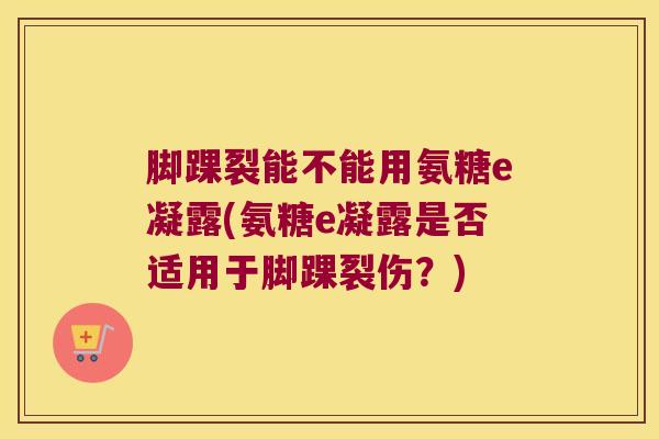 脚踝裂能不能用氨糖e凝露(氨糖e凝露是否适用于脚踝裂伤?)