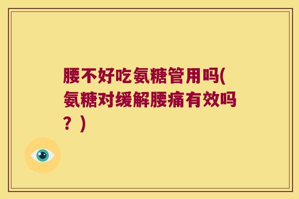 腰不好吃氨糖管用吗(氨糖对缓解腰痛有效吗?)