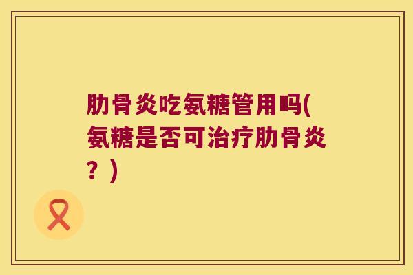 肋骨炎吃氨糖管用吗(氨糖是否可治疗肋骨炎?)