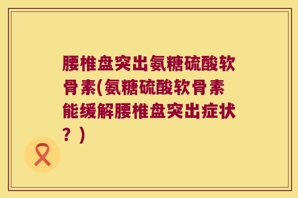 腰椎盘突出氨糖硫酸软骨素(氨糖硫酸软骨素能缓解腰椎盘突出症状?) 腰椎盘突出氨糖硫酸软骨素(氨糖硫酸软骨素能缓解腰椎盘突出症状?)