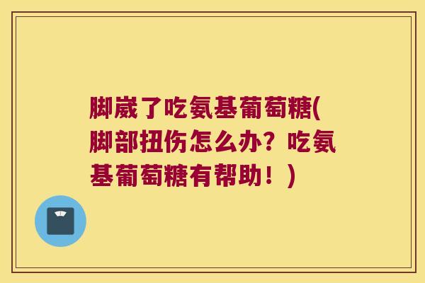 脚崴了吃氨基葡萄糖(脚部扭伤怎么办?吃氨基葡萄糖有帮助!)