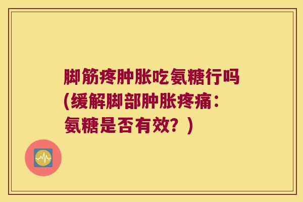 脚筋疼肿胀吃氨糖行吗(缓解脚部肿胀疼痛：氨糖是否有效？)