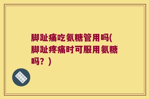 脚趾痛吃氨糖管用吗(脚趾疼痛时可服用氨糖吗?)