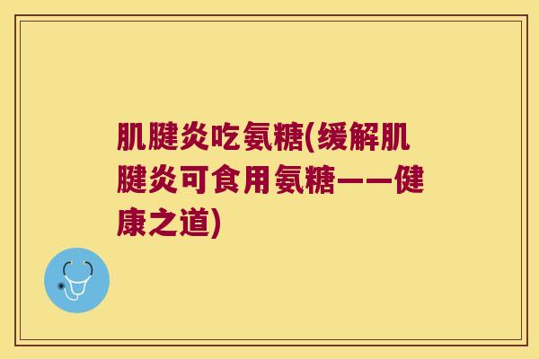 肌腱炎吃氨糖(缓解肌腱炎可食用氨糖——健康之道)