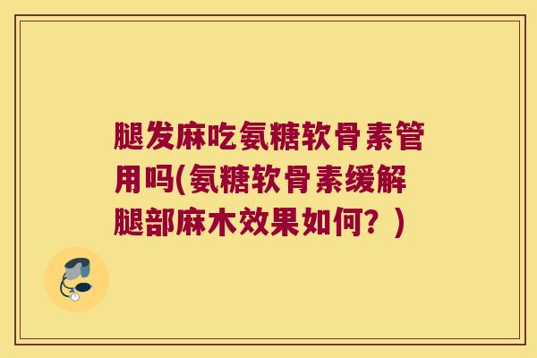 腿发麻吃氨糖软骨素管用吗(氨糖软骨素缓解腿部麻木效果如何?)