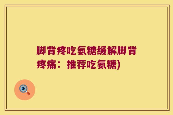脚背疼吃氨糖缓解脚背疼痛:推荐吃氨糖)
