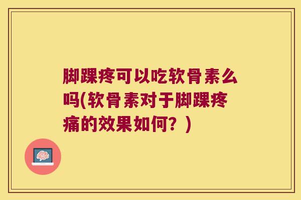 脚踝疼可以吃软骨素么吗(软骨素对于脚踝的效果如何?) 脚踝疼可以吃软骨素么吗(软骨素对于脚踝的效果如何?)