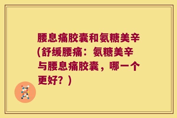 腰息痛胶囊和氨糖美辛(舒缓腰痛:氨糖美辛与腰息痛胶囊,哪一个更好?) 腰息痛胶囊和氨糖美辛(舒缓腰痛:氨糖美辛与腰息痛胶囊,哪一个更好?)