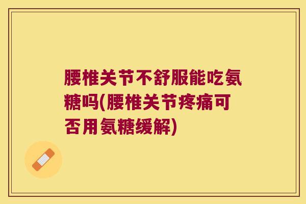 腰椎关节不舒服能吃氨糖吗(腰椎关节可否用氨糖缓解)