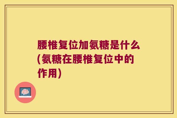 腰椎复位加氨糖是什么(氨糖在腰椎复位中的作用) 腰椎复位加氨糖是什么(氨糖在腰椎复位中的作用)