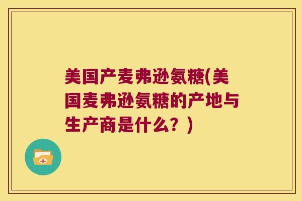 美国产麦弗逊氨糖(美国麦弗逊氨糖的产地与生产商是什么?)