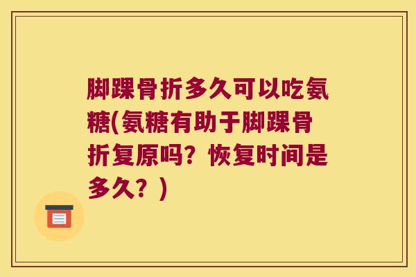 脚踝骨折多久可以吃氨糖(氨糖有助于脚踝骨折复原吗?恢复时间是多久?)