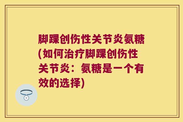 脚踝创伤性关节炎氨糖(如何治疗脚踝创伤性关节炎:氨糖是一个有效的选择)