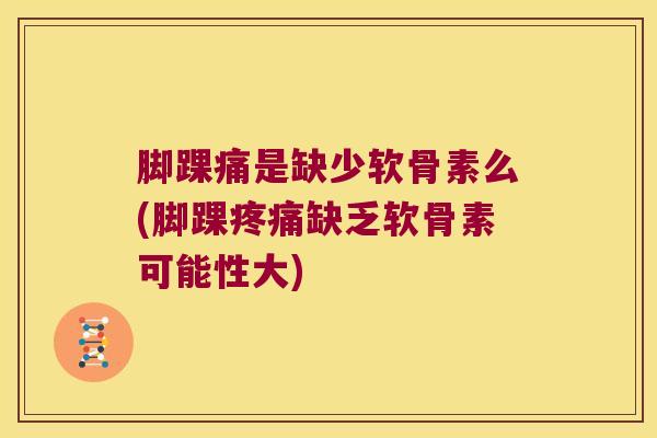 脚踝痛是缺少软骨素么(脚踝疼痛缺乏软骨素可能性大)