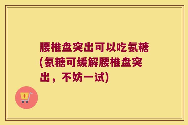 腰椎盘突出可以吃氨糖(氨糖可缓解腰椎盘突出,不妨一试)