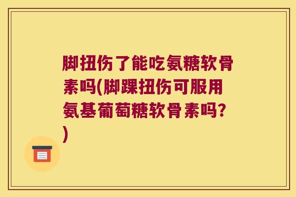 脚扭伤了能吃氨糖软骨素吗(脚踝扭伤可服用氨基葡萄糖软骨素吗?)