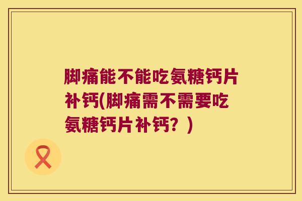 脚痛能不能吃氨糖钙片补钙(脚痛需不需要吃氨糖钙片补钙?)