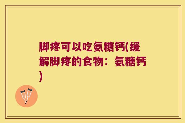 脚疼可以吃氨糖钙(缓解脚疼的食物:氨糖钙)