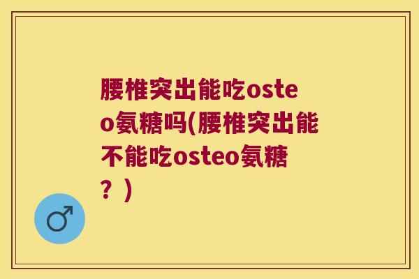 腰椎突出能吃osteo氨糖吗(腰椎突出能不能吃osteo氨糖?)